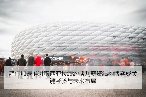 拜仁加速推进穆西亚拉续约谈判薪资结构博弈成关键考验与未来布局