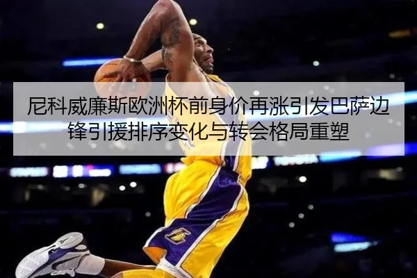 尼科威廉斯欧洲杯前身价再涨引发巴萨边锋引援排序变化与转会格局重塑