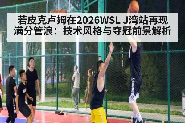 若皮克卢姆在2026WSL J湾站再现满分管浪：技术风格与夺冠前景解析