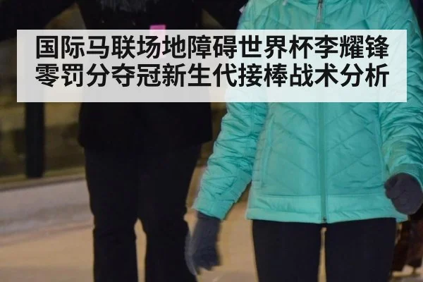 国际马联场地障碍世界杯李耀锋零罚分夺冠新生代接棒战术分析