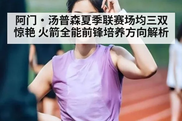 阿门·汤普森夏季联赛场均三双惊艳 火箭全能前锋培养方向解析