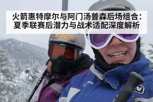 火箭惠特摩尔与阿门汤普森后场组合：夏季联赛后潜力与战术适配深度解析