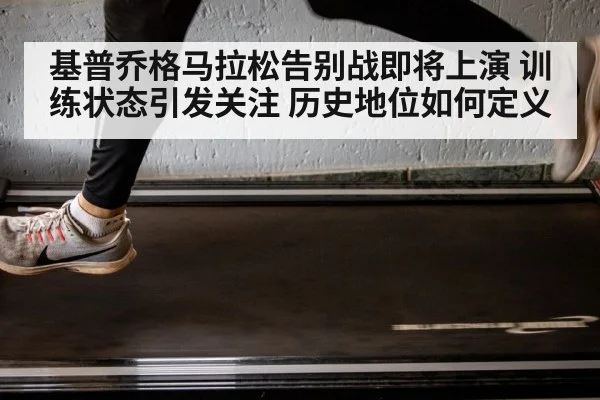 基普乔格马拉松告别战即将上演 训练状态引发关注 历史地位如何定义
