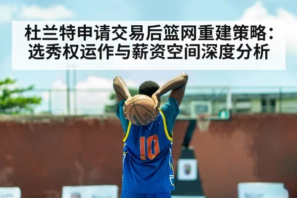杜兰特申请交易后篮网重建策略：选秀权运作与薪资空间深度分析