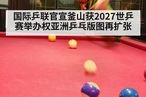国际乒联官宣釜山获2027世乒赛举办权亚洲乒乓版图再扩张