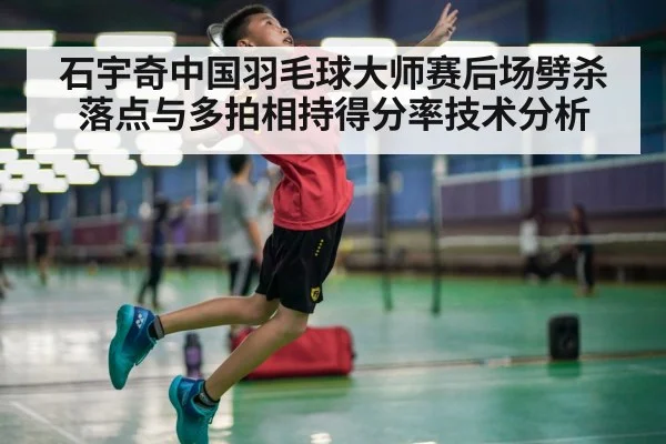 石宇奇中国羽毛球大师赛后场劈杀落点与多拍相持得分率技术分析