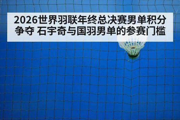 2026世界羽联年终总决赛男单积分争夺 石宇奇与国羽男单的参赛门槛