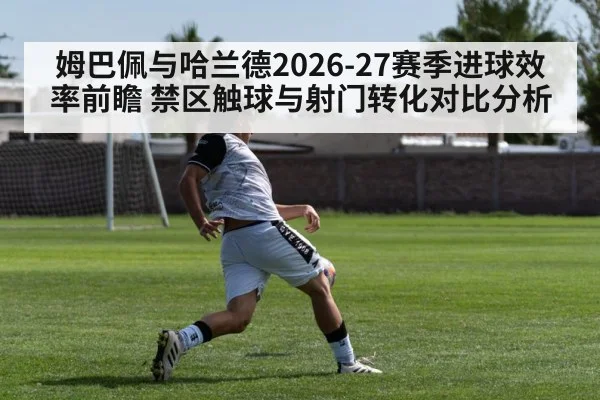 姆巴佩与哈兰德2026-27赛季进球效率前瞻 禁区触球与射门转化对比分析