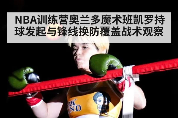 NBA训练营奥兰多魔术班凯罗持球发起与锋线换防覆盖战术观察