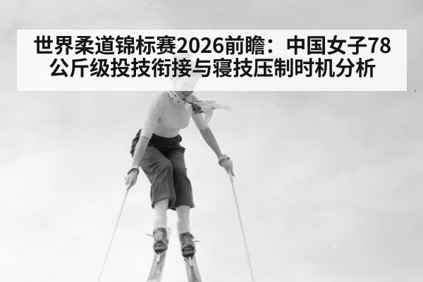 世界柔道锦标赛2026前瞻：中国女子78公斤级投技衔接与寝技压制时机分析