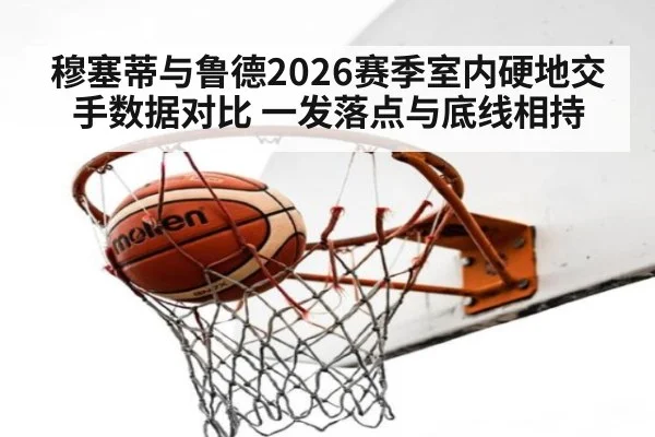穆塞蒂与鲁德2026赛季室内硬地交手数据对比 一发落点与底线相持