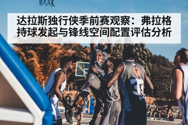 达拉斯独行侠季前赛观察：弗拉格持球发起与锋线空间配置评估分析