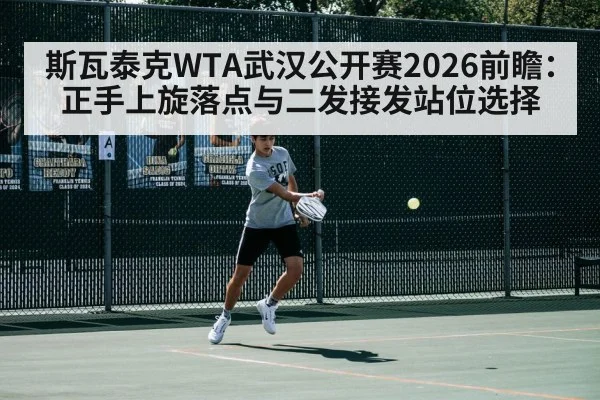 斯瓦泰克WTA武汉公开赛2026前瞻：正手上旋落点与二发接发站位选择