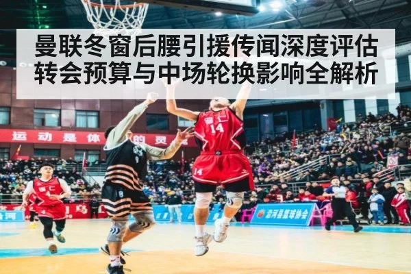 曼联冬窗后腰引援传闻深度评估 转会预算与中场轮换影响全解析