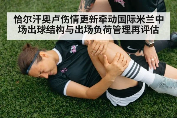 恰尔汗奥卢伤情更新牵动国际米兰中场出球结构与出场负荷管理再评估
