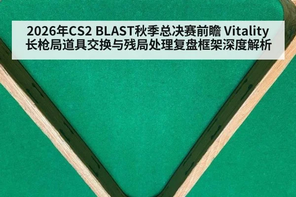 2026年CS2 BLAST秋季总决赛前瞻 Vitality长枪局道具交换与残局处理复盘框架深度解析